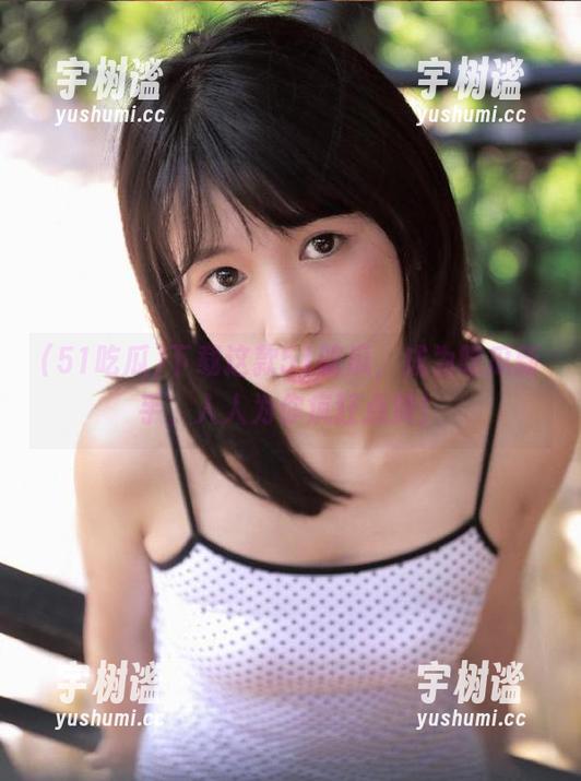 下载这款51吃瓜，成为吃瓜新手，人人为你疯狂点赞！