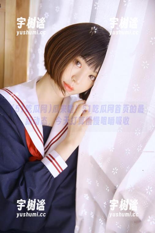 51吃瓜网 瓜来啦!51吃瓜网首页的最新动态,今天打算慢慢咀嚼吸收