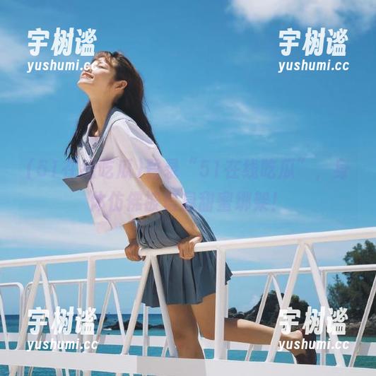 登录“51在线吃瓜”，身体仿佛被信息甜蜜绑架！