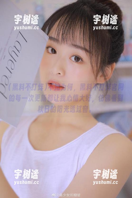 黑料不打烊 不知为何,黑料不打烊官网的每一次更新都让我心情大好,仿佛看到秋日的阳光透过窗。